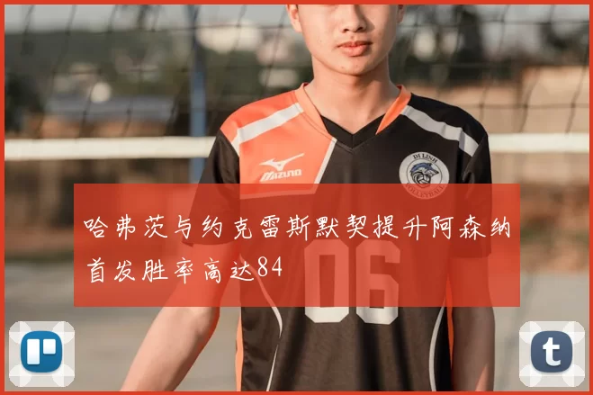 哈弗茨与约克雷斯默契提升阿森纳首发胜率高达84
