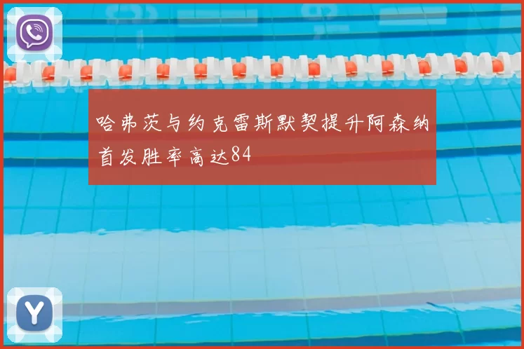 哈弗茨与约克雷斯默契提升阿森纳首发胜率高达84