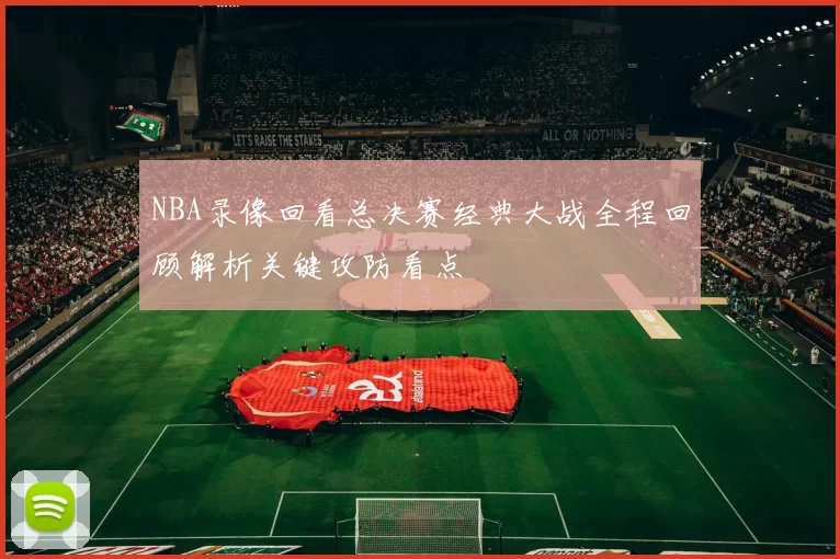 NBA录像回看总决赛经典大战全程回顾解析关键攻防看点