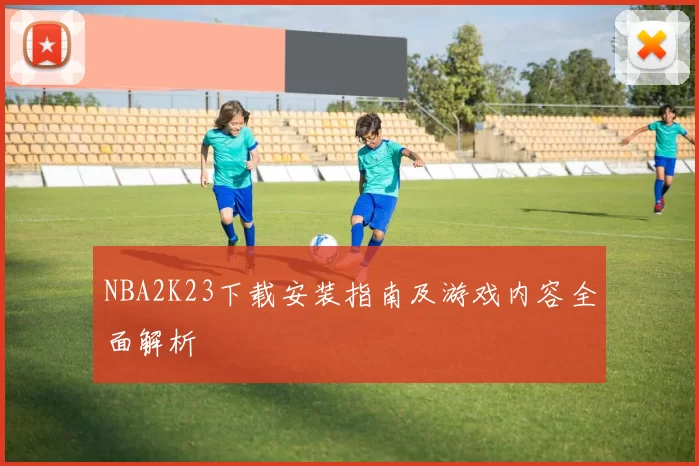 NBA2K23下载安装指南及游戏内容全面解析