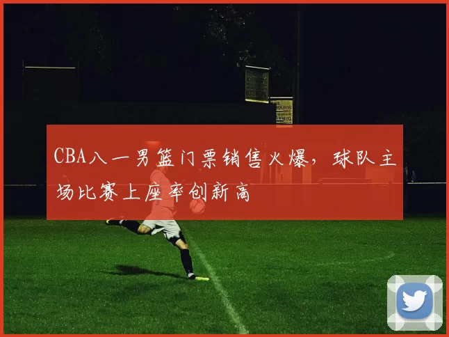 CBA八一男篮门票销售火爆,球队主场比赛上座率创新高