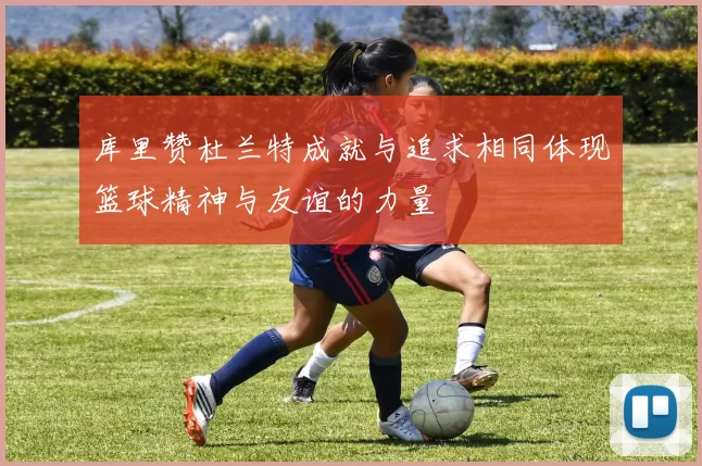 库里赞杜兰特成就与追求相同体现篮球精神与友谊的力量