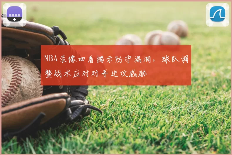 NBA录像回看揭示防守漏洞，球队调整战术应对对手进攻威胁