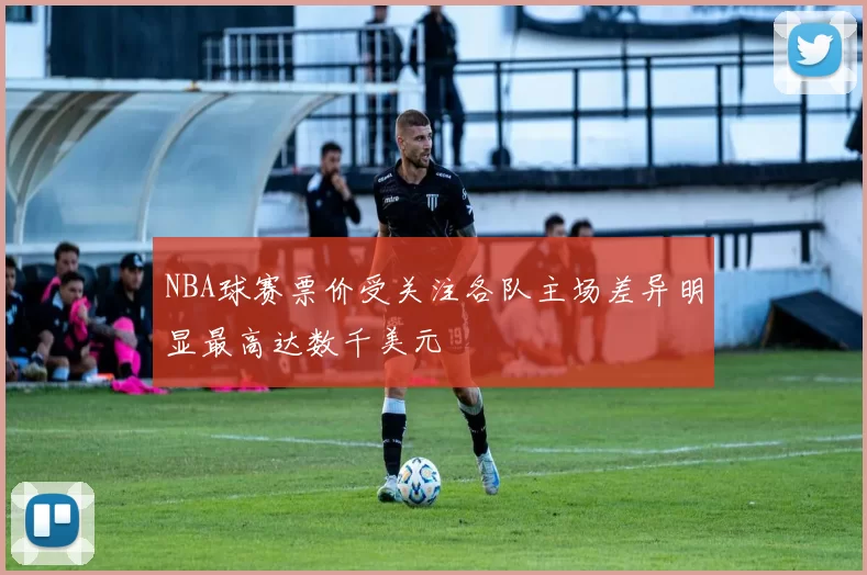 NBA球赛票价受关注各队主场差异明显最高达数千美元