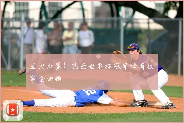 五次加冕!巴西世界杯冠军传奇故事全回顾