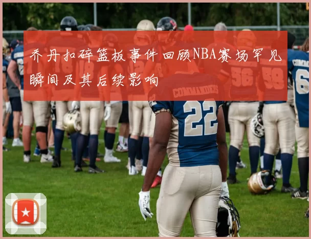 乔丹扣碎篮板事件回顾NBA赛场罕见瞬间及其后续影响