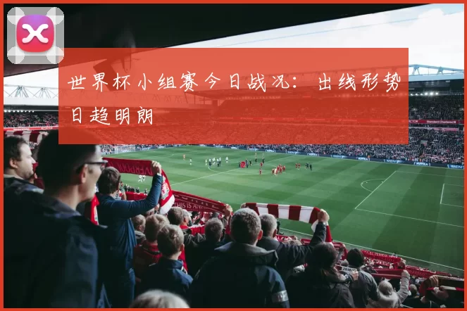 世界杯小组赛今日战况：出线形势日趋明朗