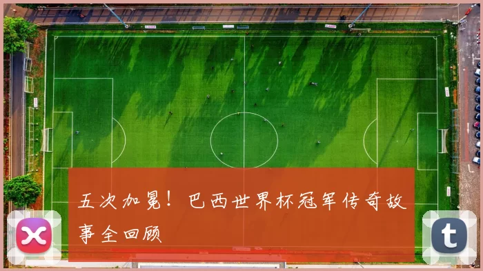五次加冕!巴西世界杯冠军传奇故事全回顾