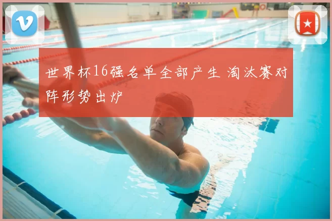 世界杯16强名单全部产生 淘汰赛对阵形势出炉