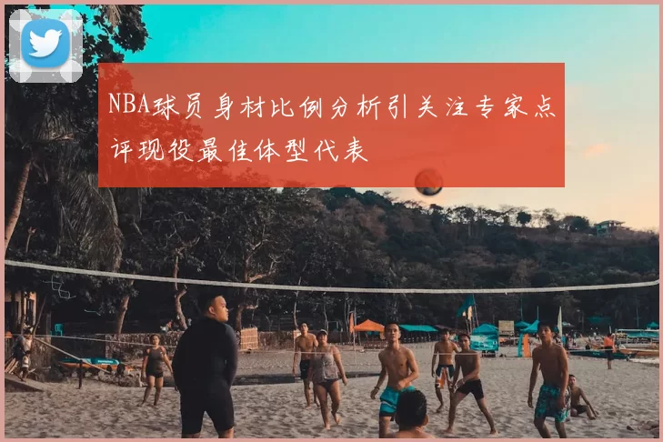 NBA球员身材比例分析引关注专家点评现役最佳体型代表