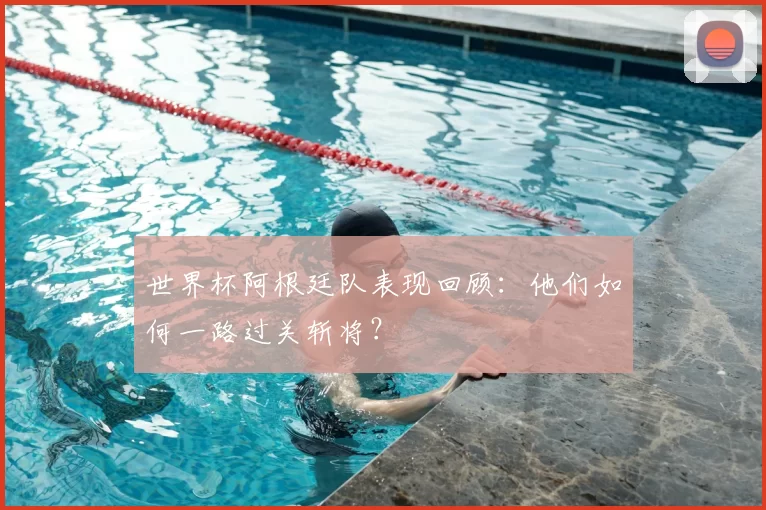 世界杯阿根廷队表现回顾:他们如何一路过关斩将?