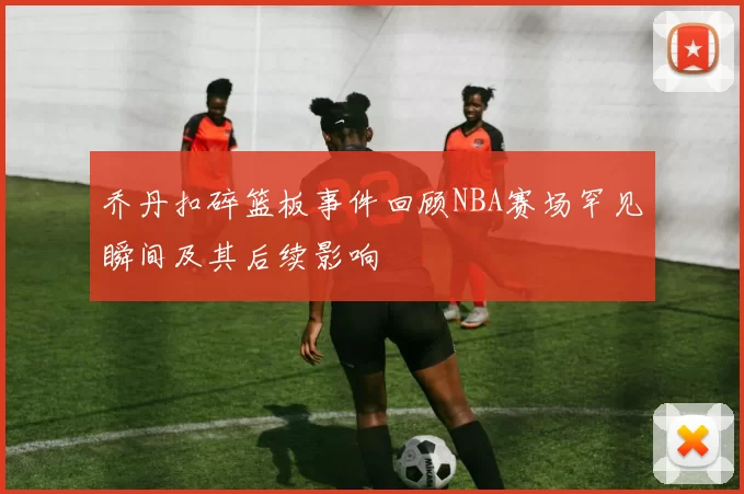 乔丹扣碎篮板事件回顾NBA赛场罕见瞬间及其后续影响