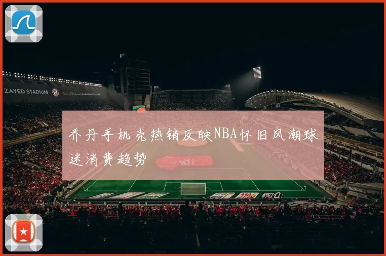 乔丹手机壳热销反映NBA怀旧风潮球迷消费趋势