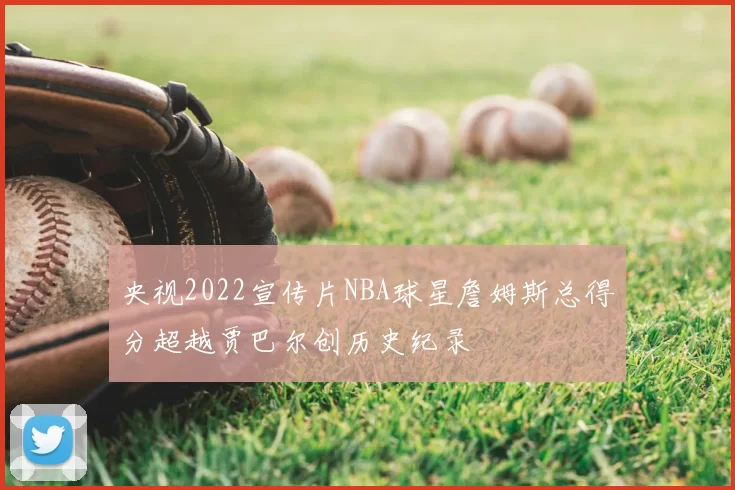 央视2022宣传片NBA球星詹姆斯总得分超越贾巴尔创历史纪录
