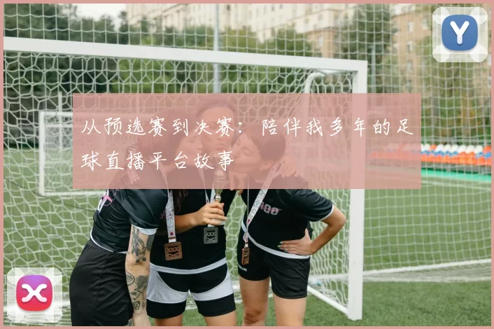 从预选赛到决赛：陪伴我多年的足球直播平台故事