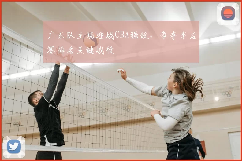 广东队主场迎战CBA强敌，争夺季后赛排名关键战役