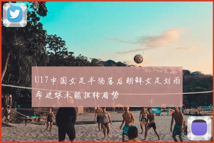U17中国女足半场落后朝鲜女足刘雨希进球未能扭转局势
