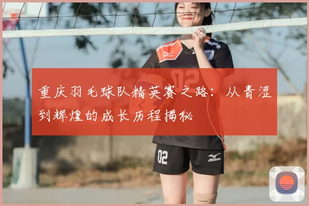 重庆羽毛球队精英赛之路：从青涩到辉煌的成长历程揭秘