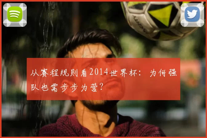 从赛程规则看2014世界杯：为何强队也需步步为营？