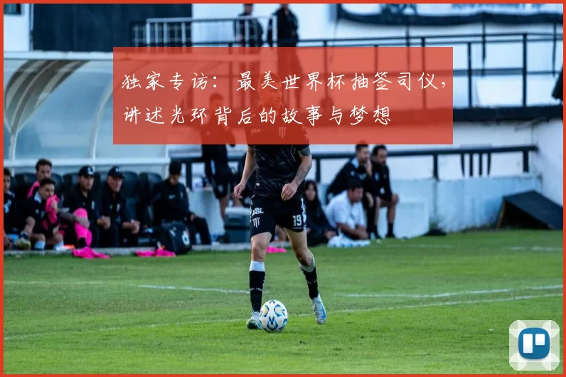 独家专访:最美世界杯抽签司仪,讲述光环背后的故事与梦想