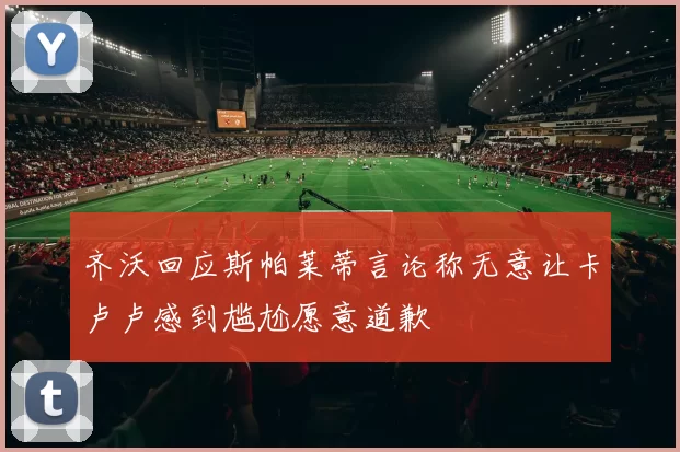齐沃回应斯帕莱蒂言论称无意让卡卢卢感到尴尬愿意道歉
