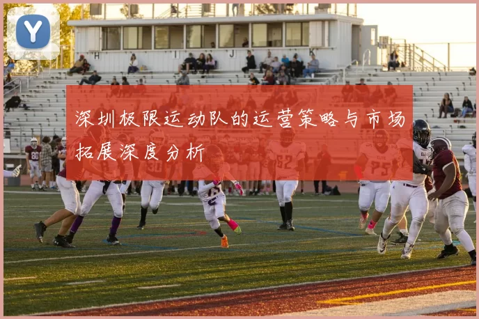 深圳极限运动队的运营策略与市场拓展深度分析
