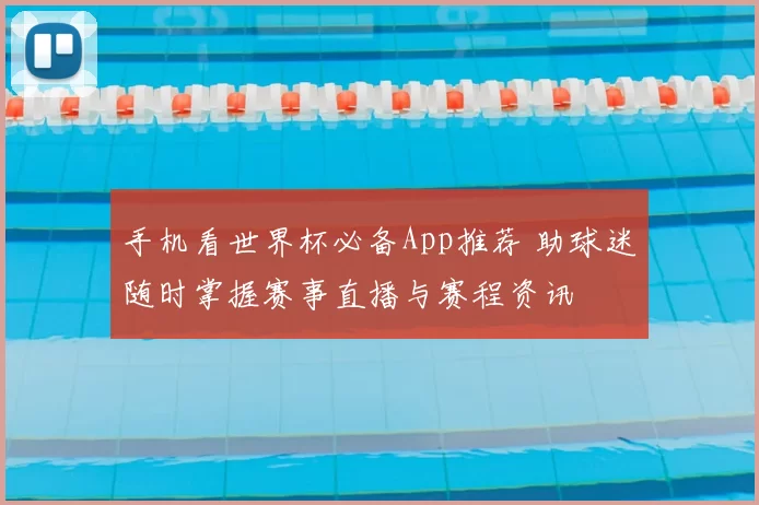 手机看世界杯必备App推荐 助球迷随时掌握赛事直播与赛程资讯