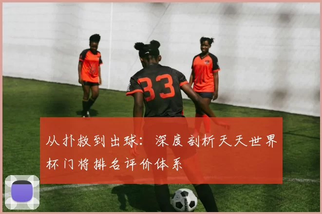 从扑救到出球:深度剖析天天世界杯门将排名评价体系
