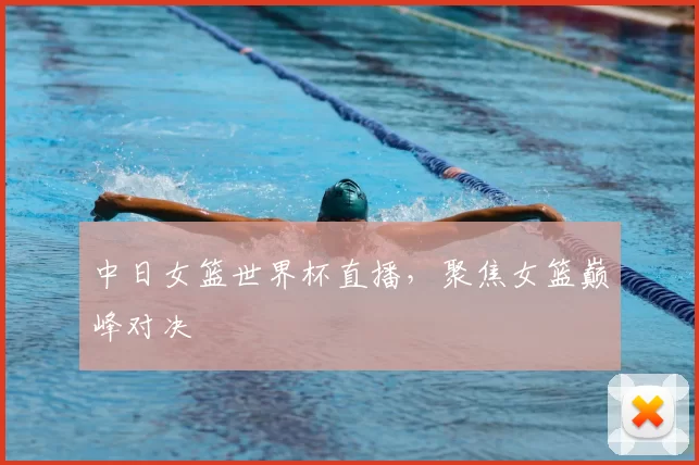 中日女篮世界杯直播,聚焦女篮巅峰对决