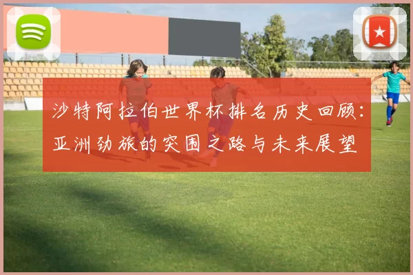 沙特阿拉伯世界杯排名历史回顾:亚洲劲旅的突围之路与未来展望