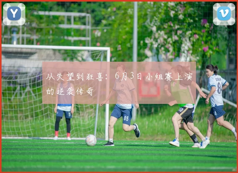 从失望到狂喜:6月3日小组赛上演的逆袭传奇
