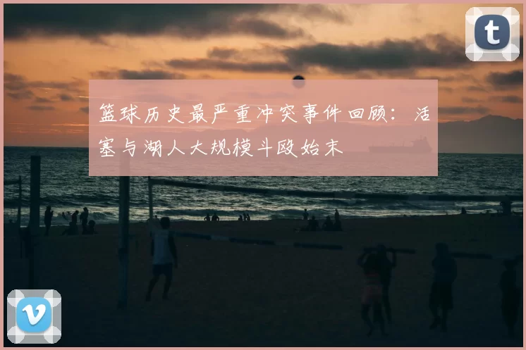 篮球历史最严重冲突事件回顾：活塞与湖人大规模斗殴始末