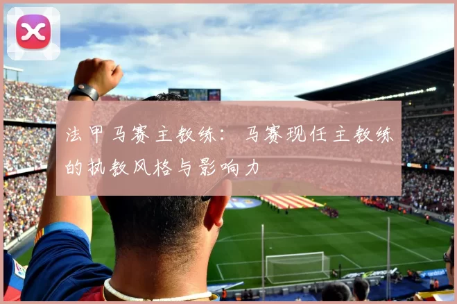 法甲马赛主教练：马赛现任主教练的执教风格与影响力