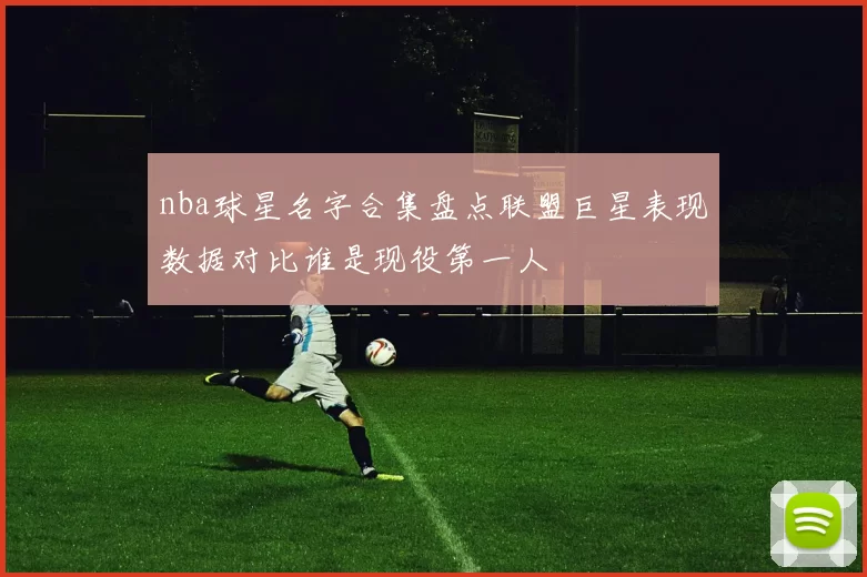 nba球星名字合集盘点联盟巨星表现数据对比谁是现役第一人