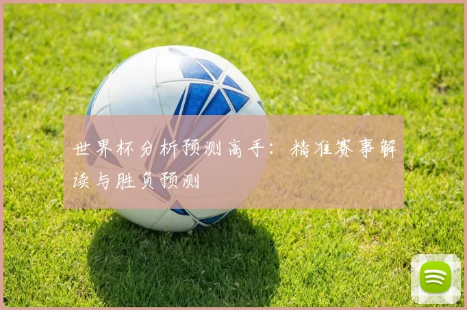 世界杯分析预测高手:精准赛事解读与胜负预测