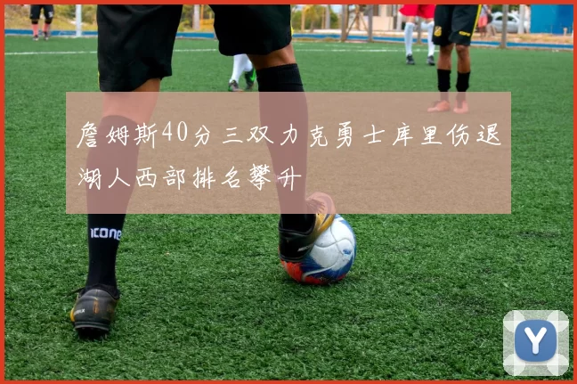 詹姆斯40分三双力克勇士库里伤退湖人西部排名攀升