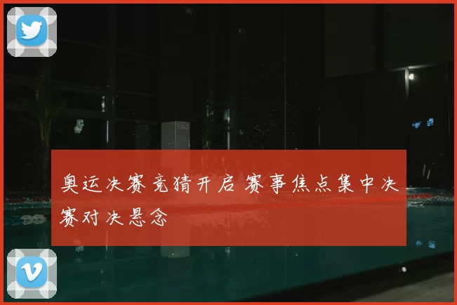 奥运决赛竞猜开启 赛事焦点集中决赛对决悬念
