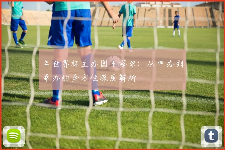 年世界杯主办国卡塔尔：从申办到举办的全方位深度解析