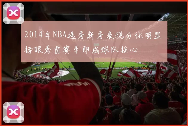 2014年NBA选秀新秀表现分化明显 榜眼秀首赛季即成球队核心
