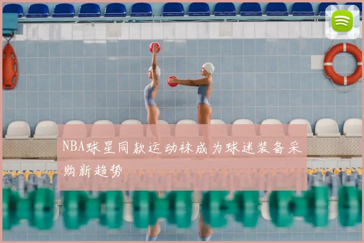NBA球星同款运动袜成为球迷装备采购新趋势
