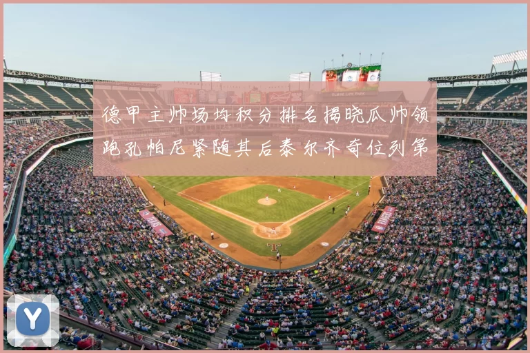 德甲主帅场均积分排名揭晓瓜帅领跑孔帕尼紧随其后泰尔齐奇位列第六
