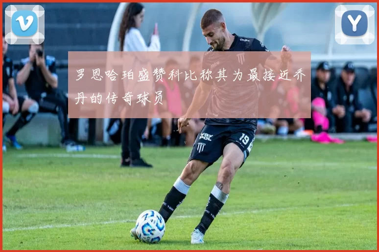 罗恩哈珀盛赞科比称其为最接近乔丹的传奇球员