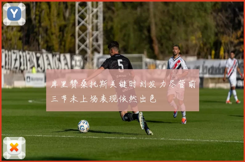 库里赞桑托斯关键时刻发力尽管前三节未上场表现依然出色