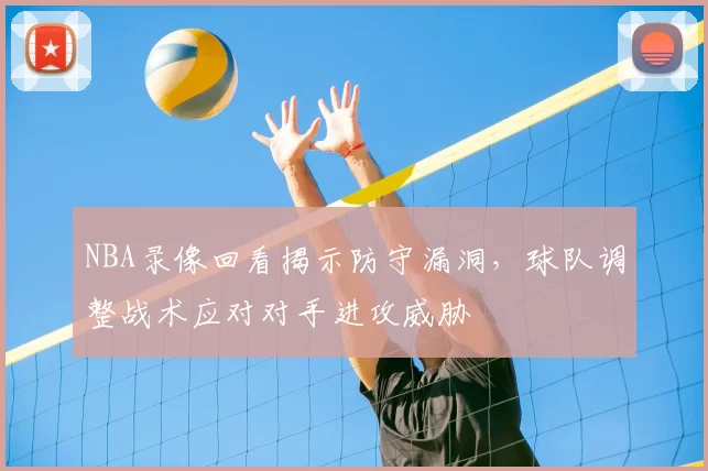 NBA录像回看揭示防守漏洞,球队调整战术应对对手进攻威胁