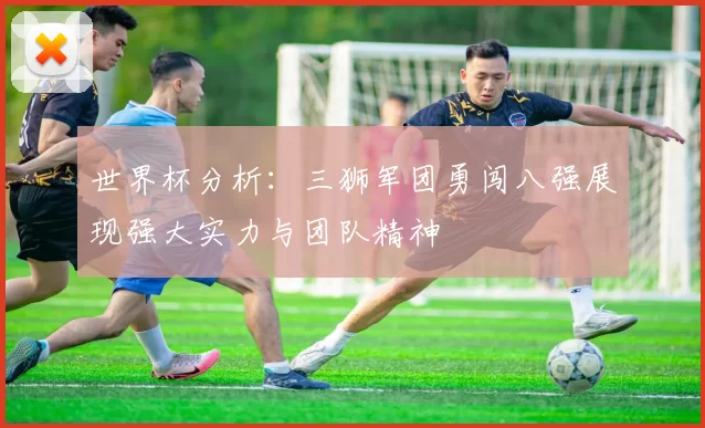 世界杯分析：三狮军团勇闯八强展现强大实力与团队精神