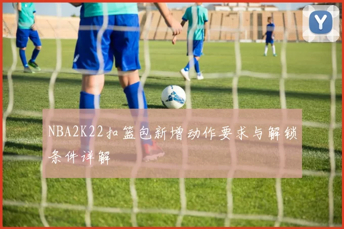 NBA2K22扣篮包新增动作要求与解锁条件详解