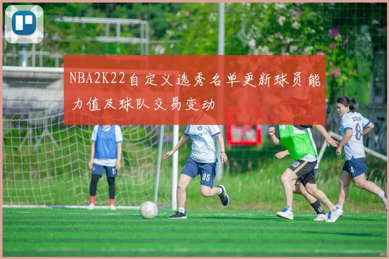 NBA2K22自定义选秀名单更新球员能力值及球队交易变动