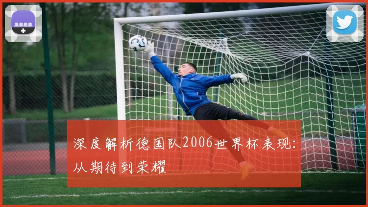 深度解析德国队2006世界杯表现:从期待到荣耀