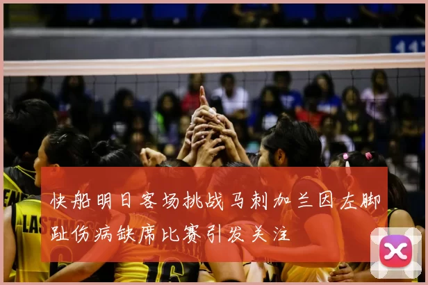 快船明日客场挑战马刺加兰因左脚趾伤病缺席比赛引发关注
