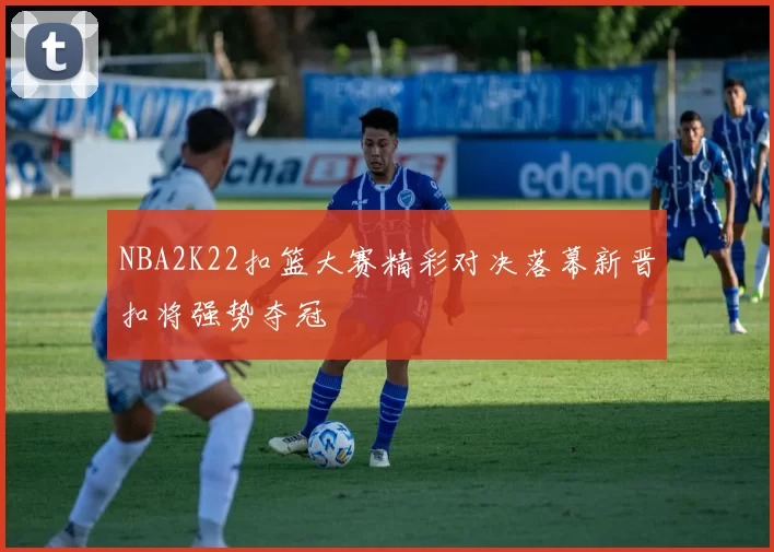 NBA2K22扣篮大赛精彩对决落幕新晋扣将强势夺冠